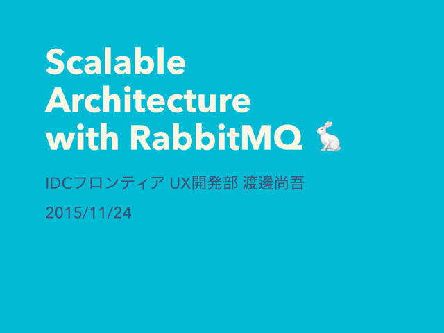 Scalable
Architecture
with RabbitMQ 
IDCϑϩϯςΟΞ UX։ൃ෦ ౉ᬑঘޗ
2015/11/24
