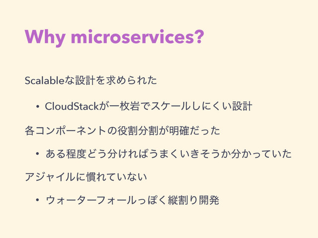 Why microservices?
ScalableͳઃܭΛٻΊΒΕͨ
• CloudStack͕ҰຕؠͰεέʔϧ͠ʹ͍͘ઃܭ
֤ίϯϙʔωϯτͷ໾ׂ෼ׂ͕໌֬ͩͬͨ
• ͋Δఔ౓Ͳ͏෼͚Ε͹͏·͍͖ͦ͘͏͔෼͔͍ͬͯͨ
ΞδϟΠϧʹ׳Ε͍ͯͳ͍
• ΢ΥʔλʔϑΥʔϧͬΆ͘ॎׂΓ։ൃ
