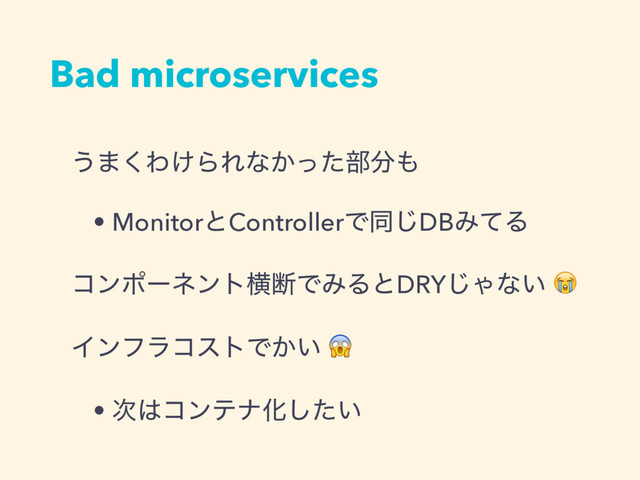 Bad microservices
͏·͘Θ͚ΒΕͳ͔ͬͨ෦෼΋
• MonitorͱControllerͰಉ͡DBΈͯΔ
ίϯϙʔωϯτԣஅͰΈΔͱDRY͡Όͳ͍ 
ΠϯϑϥίετͰ͔͍ 
• ࣍͸ίϯςφԽ͍ͨ͠
