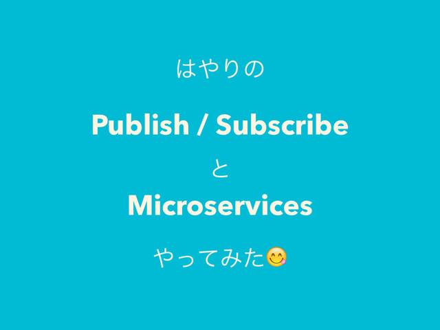 ͸΍Γͷ
Publish / Subscribe
ͱ
Microservices
΍ͬͯΈͨ
