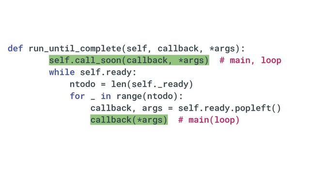 def run_until_complete(self, callback, *args):
self.call_soon(callback, *args) # main, loop
while self.ready:
ntodo = len(self._ready)
for _ in range(ntodo):
callback, args = self.ready.popleft()
callback(*args) # main(loop)
