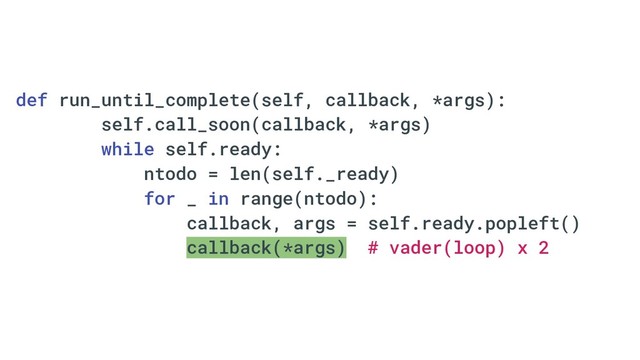 def run_until_complete(self, callback, *args):
self.call_soon(callback, *args)
while self.ready:
ntodo = len(self._ready)
for _ in range(ntodo):
callback, args = self.ready.popleft()
callback(*args) # vader(loop) x 2
