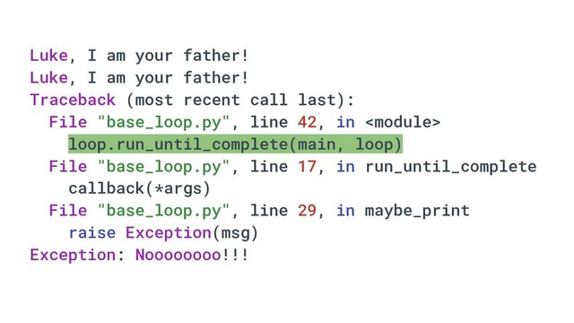 Luke, I am your father!
Luke, I am your father!
Traceback (most recent call last):
File "base_loop.py", line 42, in 
loop.run_until_complete(main, loop)
File "base_loop.py", line 17, in run_until_complete
callback(*args)
File "base_loop.py", line 29, in maybe_print
raise Exception(msg)
Exception: Noooooooo!!!
