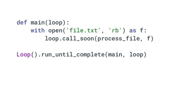 def main(loop):
with open('file.txt', 'rb') as f:
loop.call_soon(process_file, f)
Loop().run_until_complete(main, loop)
