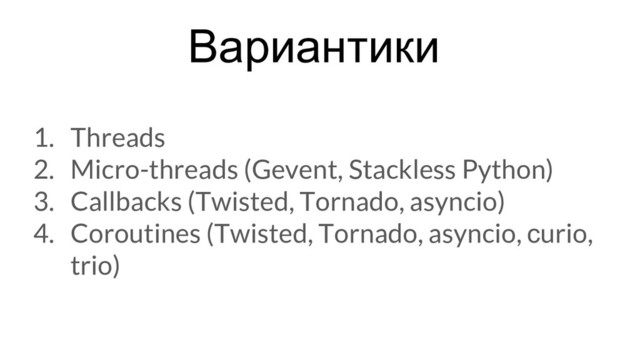 Вариантики
1. Threads
2. Micro-threads (Gevent, Stackless Python)
3. Callbacks (Twisted, Tornado, asyncio)
4. Coroutines (Twisted, Tornado, asyncio, сurio,
trio)
