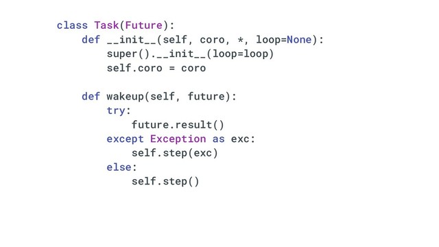 class Task(Future):
def __init__(self, coro, *, loop=None):
super().__init__(loop=loop)
self.coro = coro
def wakeup(self, future):
try:
future.result()
except Exception as exc:
self.step(exc)
else:
self.step()
