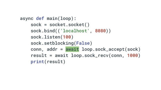 async def main(loop):
sock = socket.socket()
sock.bind(('localhost', 8080))
sock.listen(100)
sock.setblocking(False)
conn, addr = await loop.sock_accept(sock)
result = await loop.sock_recv(conn, 1000)
print(result)
