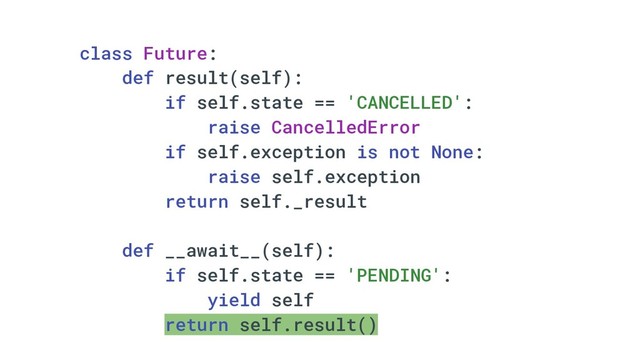 class Future:
def result(self):
if self.state == 'CANCELLED':
raise CancelledError
if self.exception is not None:
raise self.exception
return self._result
def __await__(self):
if self.state == 'PENDING':
yield self
return self.result()
