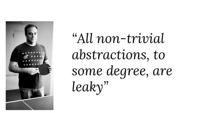 “All non-trivial
abstractions, to
some degree, are
leaky”
