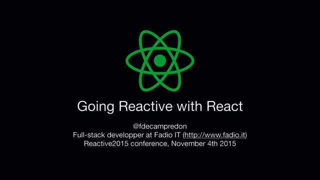 Going Reactive with React
@fdecampredon

Full-stack developper at Fadio IT (http://www.fadio.it)

Reactive2015 conference, November 4th 2015
