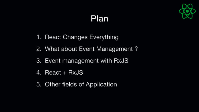 1. React Changes Everything

2. What about Event Management ?

3. Event management with RxJS

4. React + RxJS

5. Other ﬁelds of Application
Plan
