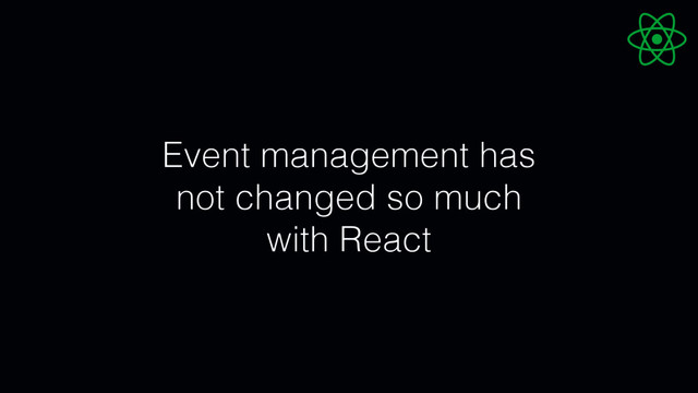 Event management has
not changed so much
with React
