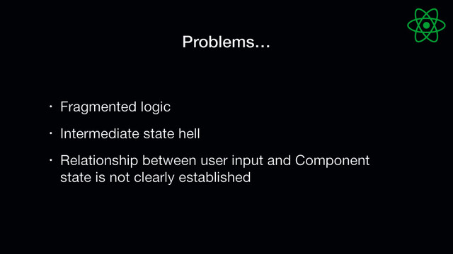 Problems…
• Fragmented logic

• Intermediate state hell

• Relationship between user input and Component
state is not clearly established
