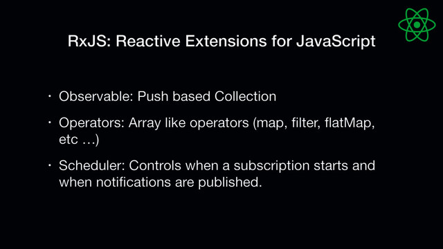 RxJS: Reactive Extensions for JavaScript
• Observable: Push based Collection 

• Operators: Array like operators (map, ﬁlter, ﬂatMap,
etc …)

• Scheduler: Controls when a subscription starts and
when notiﬁcations are published.

