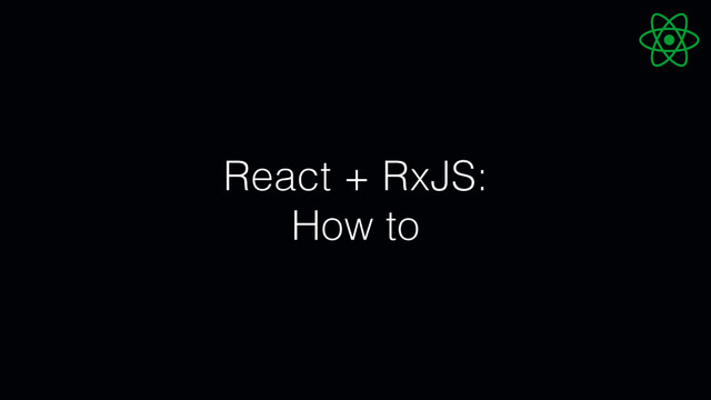 React + RxJS:
How to
