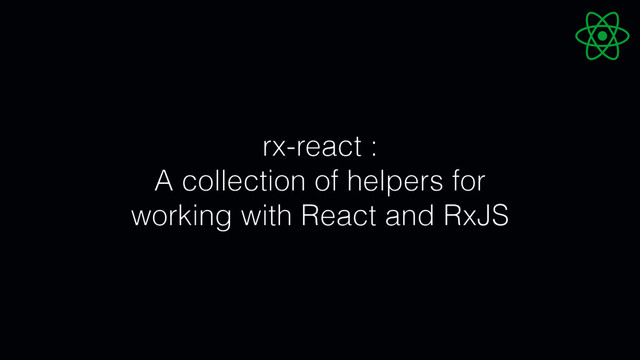 rx-react :
A collection of helpers for
working with React and RxJS
