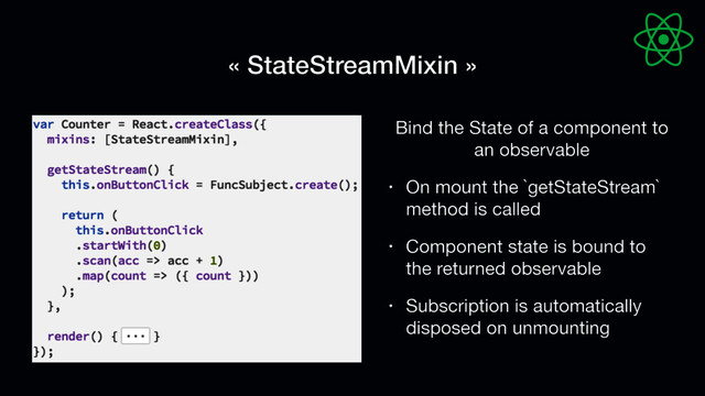 « StateStreamMixin »
Bind the State of a component to
an observable

• On mount the `getStateStream`
method is called

• Component state is bound to
the returned observable

• Subscription is automatically
disposed on unmounting
