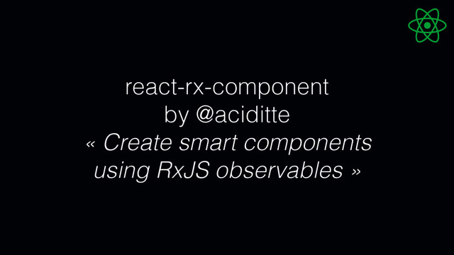 react-rx-component
by @aciditte
« Create smart components
using RxJS observables »
