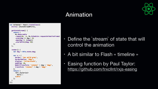 Animation
• Deﬁne the `stream` of state that will
control the animation

• A bit similar to Flash « timeline » 

• Easing function by Paul Taylor: 
https://github.com/trxcllnt/rxjs-easing
