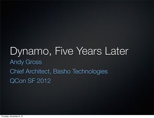 Dynamo, Five Years Later
Andy Gross
Chief Architect, Basho Technologies
QCon SF 2012
Thursday, November 8, 12
