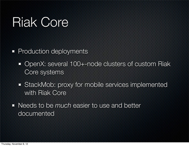 Riak Core
Production deployments
OpenX: several 100+-node clusters of custom Riak
Core systems
StackMob: proxy for mobile services implemented
with Riak Core
Needs to be much easier to use and better
documented
Thursday, November 8, 12
