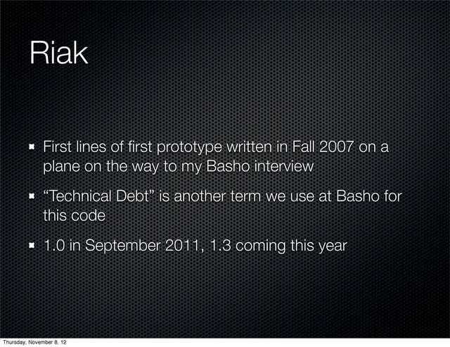 Riak
First lines of ﬁrst prototype written in Fall 2007 on a
plane on the way to my Basho interview
“Technical Debt” is another term we use at Basho for
this code
1.0 in September 2011, 1.3 coming this year
Thursday, November 8, 12
