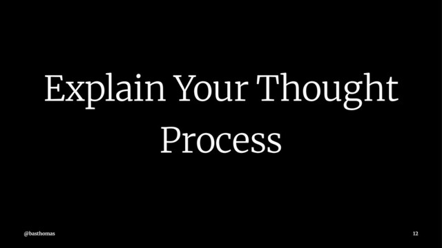 Explain Your Thought
Process
@basthomas 12
