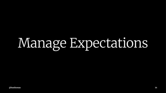 Manage Expectations
@basthomas 16
