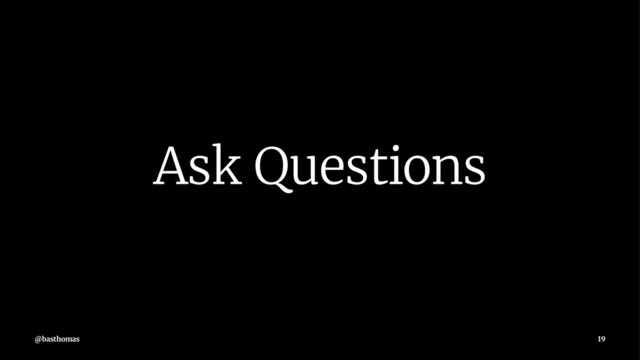 Ask Questions
@basthomas 19
