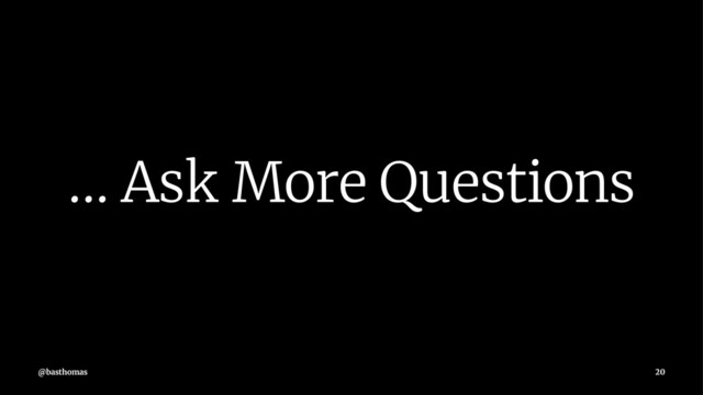 ... Ask More Questions
@basthomas 20
