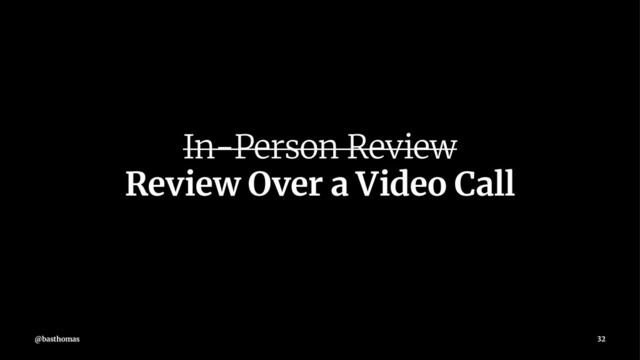 In-Person Review
Review Over a Video Call
@basthomas 32
