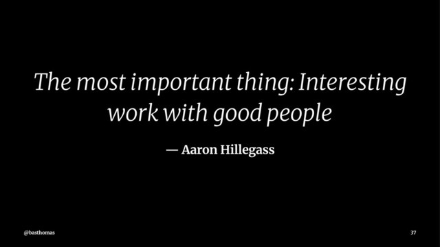 The most important thing: Interesting
work with good people
— Aaron Hillegass
@basthomas 37
