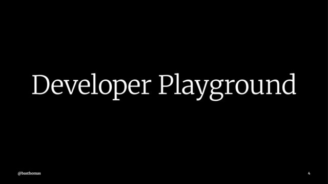 Developer Playground
@basthomas 4
