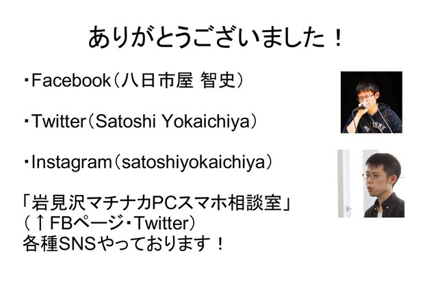 ありがとうございました！
・Facebook（八日市屋 智史）
・Twitter（Satoshi Yokaichiya）
・Instagram（satoshiyokaichiya）
「岩見沢マチナカPCスマホ相談室」
（↑FBページ・Twitter）
各種SNSやっております！
