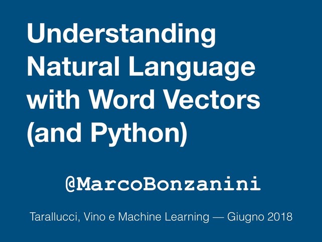 Understanding 
Natural Language
with Word Vectors
(and Python)
@MarcoBonzanini
Tarallucci, Vino e Machine Learning — Giugno 2018
