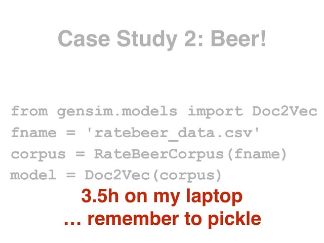 Case Study 2: Beer!
from gensim.models import Doc2Vec
fname = 'ratebeer_data.csv'
corpus = RateBeerCorpus(fname)
model = Doc2Vec(corpus)
3.5h on my laptop
… remember to pickle
