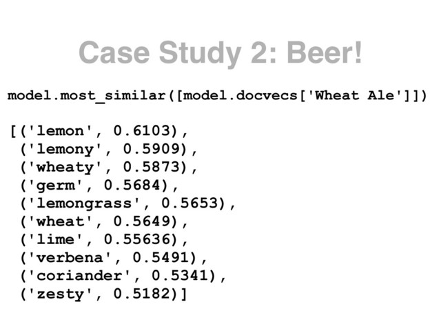 Case Study 2: Beer!
model.most_similar([model.docvecs['Wheat Ale']])
 
[('lemon', 0.6103),
('lemony', 0.5909),
('wheaty', 0.5873),
('germ', 0.5684),
('lemongrass', 0.5653),
('wheat', 0.5649),
('lime', 0.55636),
('verbena', 0.5491),
('coriander', 0.5341),
('zesty', 0.5182)]
