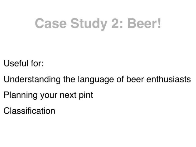Case Study 2: Beer!
Useful for:
Understanding the language of beer enthusiasts
Planning your next pint
Classiﬁcation
