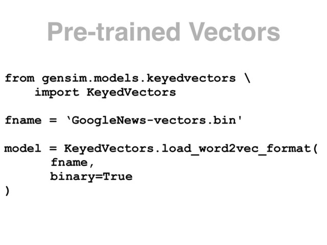 Pre-trained Vectors
from gensim.models.keyedvectors \ 
import KeyedVectors
fname = ‘GoogleNews-vectors.bin'
model = KeyedVectors.load_word2vec_format(
fname, 
binary=True
)
