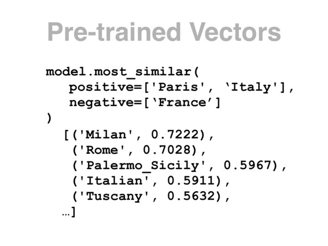 model.most_similar(
positive=['Paris', ‘Italy'],
negative=[‘France’]
)
[('Milan', 0.7222),
('Rome', 0.7028),
('Palermo_Sicily', 0.5967),
('Italian', 0.5911),
('Tuscany', 0.5632),
…]
Pre-trained Vectors
