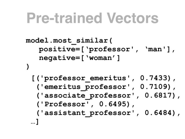 model.most_similar(
positive=[‘professor', ‘man'],
negative=[‘woman’]
)
[('professor_emeritus', 0.7433),
('emeritus_professor', 0.7109),
('associate_professor', 0.6817),
('Professor', 0.6495),
('assistant_professor', 0.6484),
…]
Pre-trained Vectors
