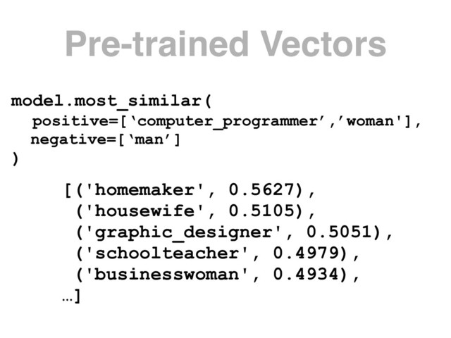 model.most_similar( 
positive=[‘computer_programmer’,’woman'], 
negative=[‘man’]
)
Pre-trained Vectors
[('homemaker', 0.5627),
('housewife', 0.5105),
('graphic_designer', 0.5051),
('schoolteacher', 0.4979),
('businesswoman', 0.4934),
…]

