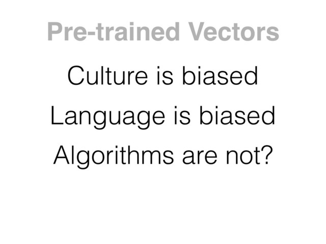 Pre-trained Vectors
Culture is biased
Language is biased
Algorithms are not?
