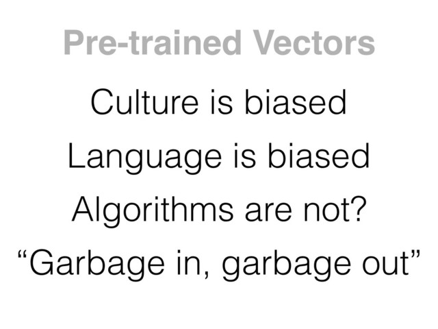 Culture is biased
Language is biased
Algorithms are not?
“Garbage in, garbage out”
Pre-trained Vectors
