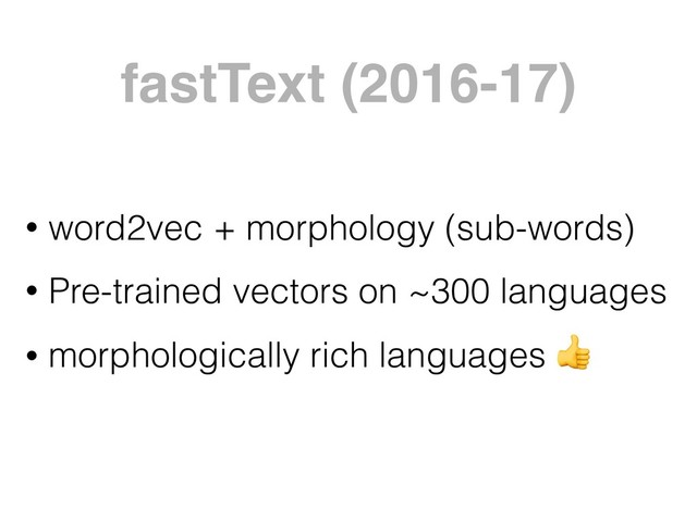 • word2vec + morphology (sub-words)
• Pre-trained vectors on ~300 languages
• morphologically rich languages 
fastText (2016-17)
