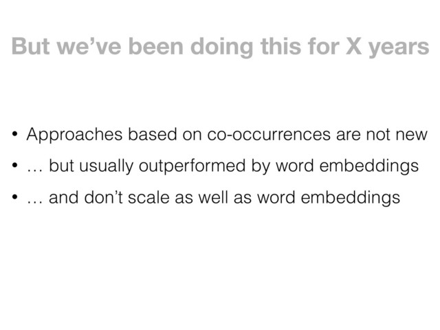 But we’ve been doing this for X years
• Approaches based on co-occurrences are not new
• … but usually outperformed by word embeddings
• … and don’t scale as well as word embeddings
