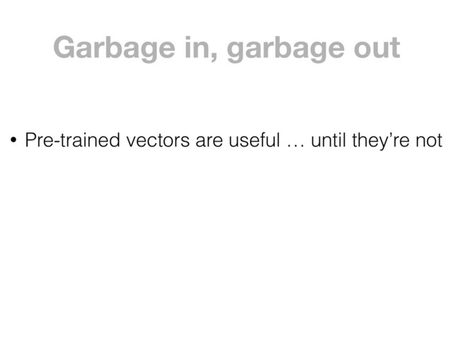 Garbage in, garbage out
• Pre-trained vectors are useful … until they’re not
