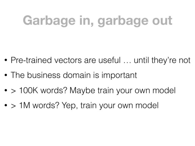 Garbage in, garbage out
• Pre-trained vectors are useful … until they’re not
• The business domain is important
• > 100K words? Maybe train your own model
• > 1M words? Yep, train your own model
