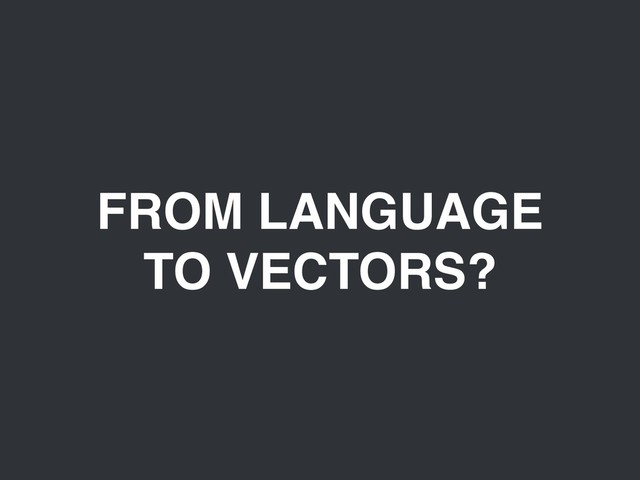 FROM LANGUAGE
TO VECTORS?
