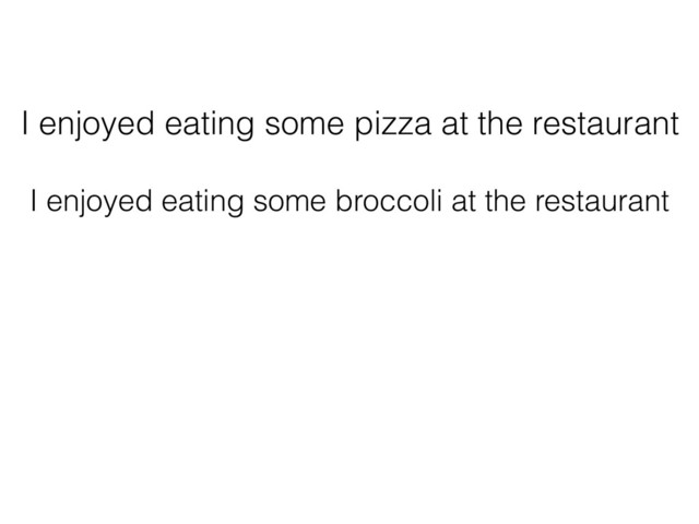 I enjoyed eating some pizza at the restaurant
I enjoyed eating some broccoli at the restaurant
